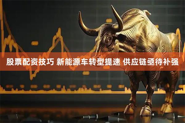 股票配资技巧 新能源车转型提速 供应链亟待补强