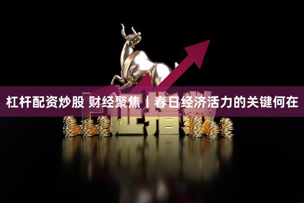 杠杆配资炒股 财经聚焦｜春日经济活力的关键何在