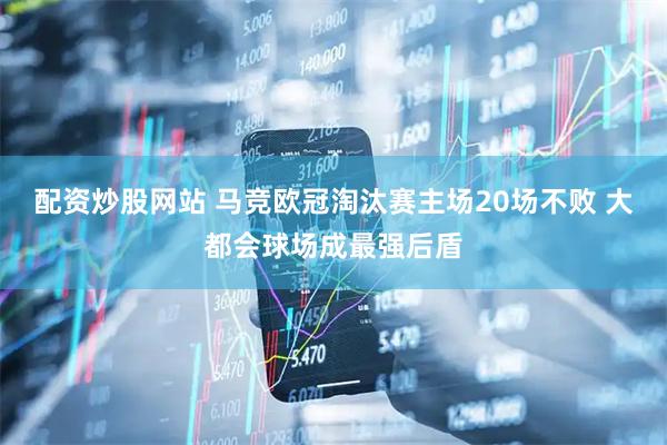 配资炒股网站 马竞欧冠淘汰赛主场20场不败 大都会球场成最强后盾