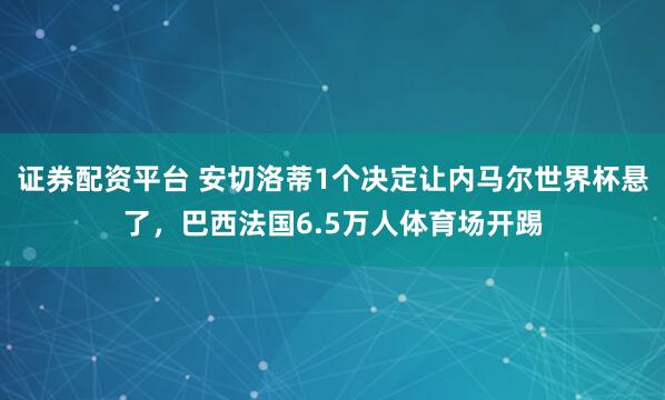 证券配资平台 安切洛蒂1个决定让内马尔世界杯悬了，巴西法国6.5万人体育场开踢
