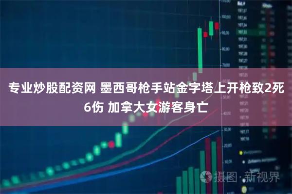 专业炒股配资网 墨西哥枪手站金字塔上开枪致2死6伤 加拿大女游客身亡