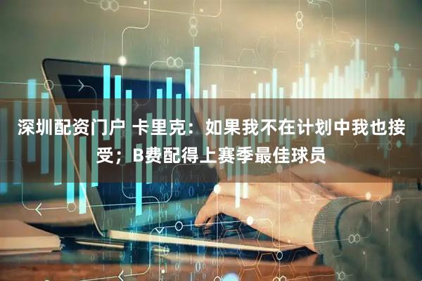 深圳配资门户 卡里克：如果我不在计划中我也接受；B费配得上赛季最佳球员
