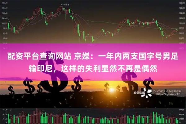 配资平台查询网站 京媒：一年内两支国字号男足输印尼，这样的失利显然不再是偶然