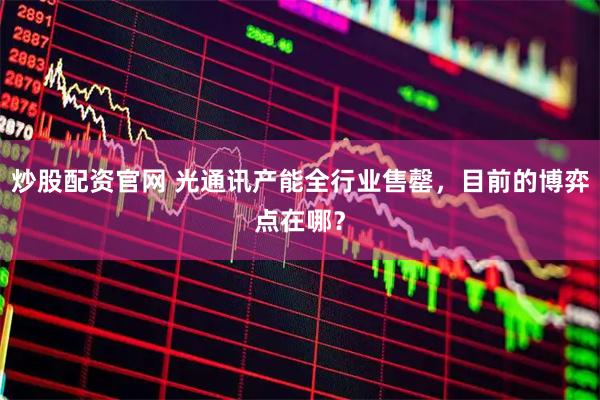 炒股配资官网 光通讯产能全行业售罄，目前的博弈点在哪？