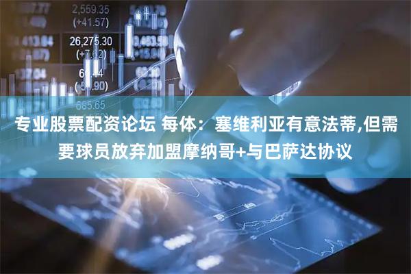 专业股票配资论坛 每体：塞维利亚有意法蒂,但需要球员放弃加盟摩纳哥+与巴萨达协议