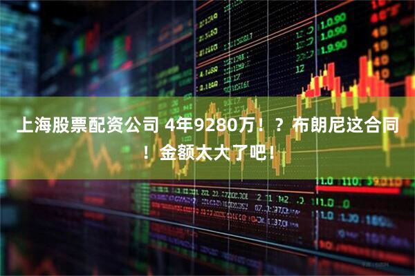 上海股票配资公司 4年9280万！？布朗尼这合同！金额太大了吧！