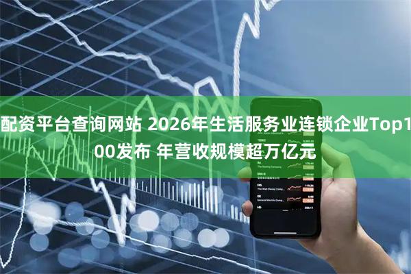 配资平台查询网站 2026年生活服务业连锁企业Top100发布 年营收规模超万亿元