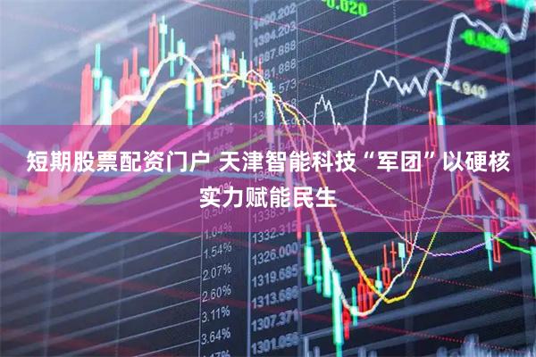 短期股票配资门户 天津智能科技“军团”以硬核实力赋能民生