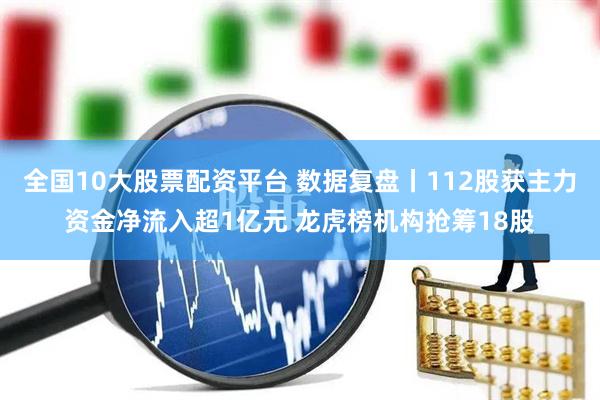 全国10大股票配资平台 数据复盘丨112股获主力资金净流入超1亿元 龙虎榜机构抢筹18股