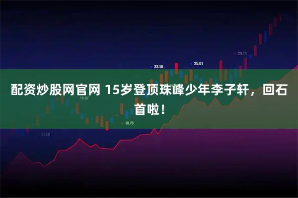 配资炒股网官网 15岁登顶珠峰少年李子轩，回石首啦！