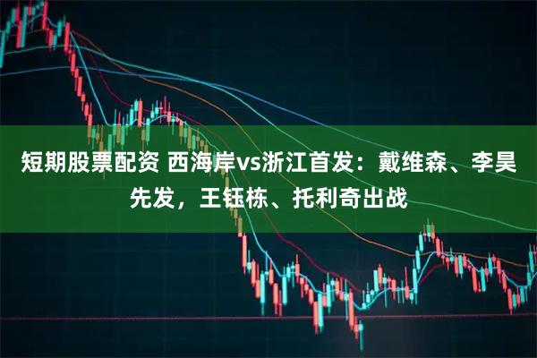 短期股票配资 西海岸vs浙江首发：戴维森、李昊先发，王钰栋、托利奇出战