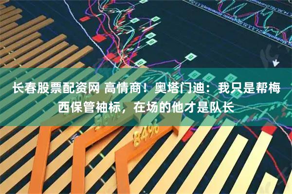 长春股票配资网 高情商！奥塔门迪：我只是帮梅西保管袖标，在场的他才是队长